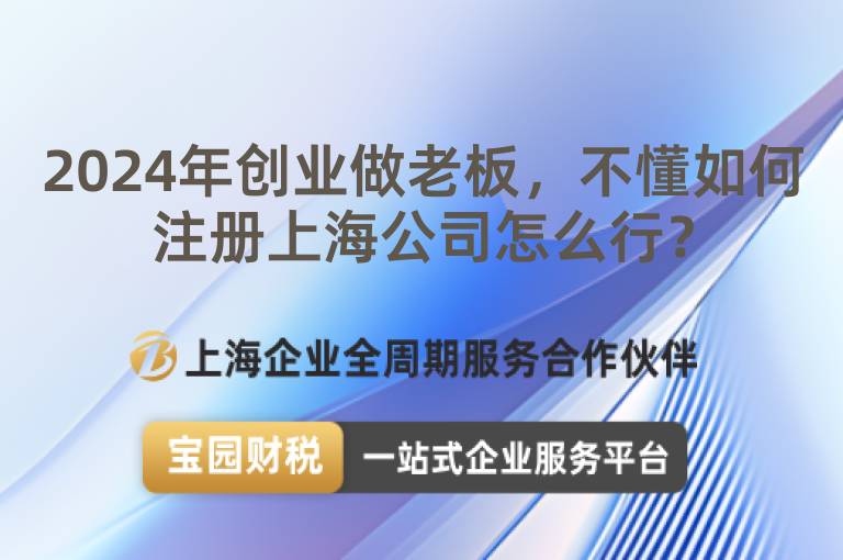 2024年創業做老板，不懂如何注冊上海公司怎么行？