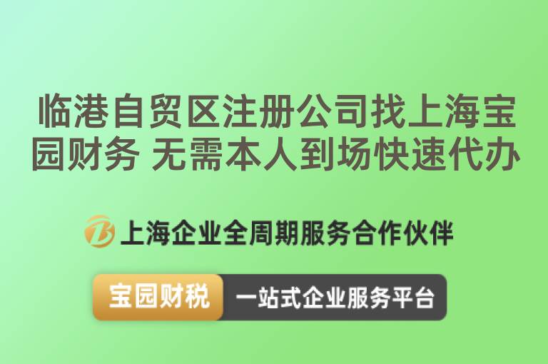 臨港自貿(mào)區(qū)注冊公司找上海寶園財務(wù) 無需本人到場快速代辦