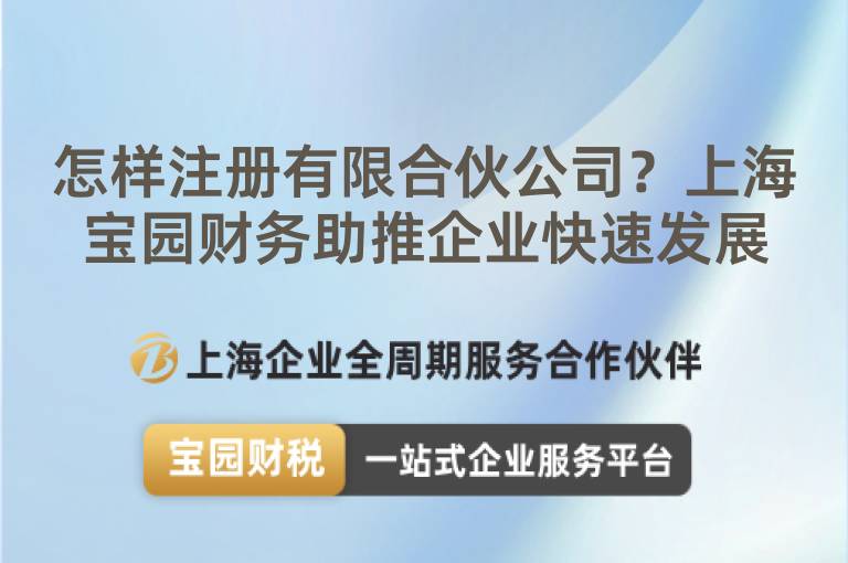 怎樣注冊有限合伙公司？上海寶園財務助推企業(yè)快速發(fā)展