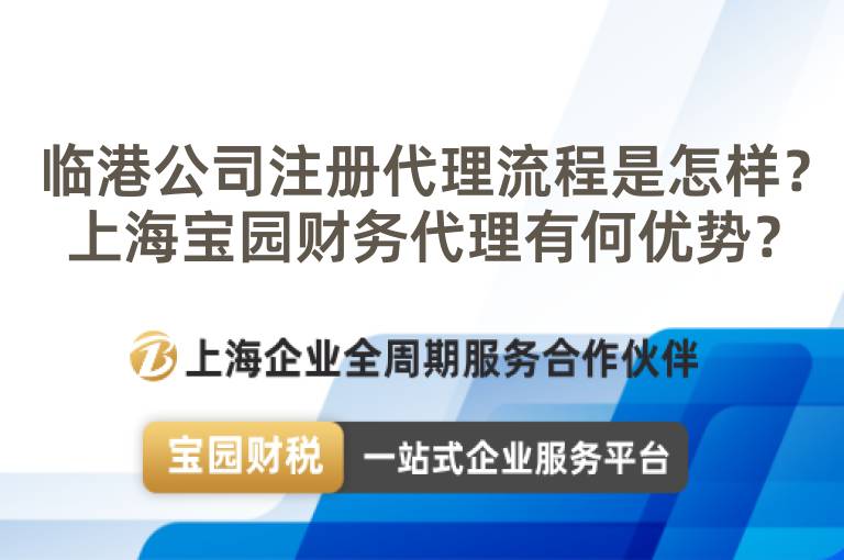 臨港公司注冊代理流程是怎樣？上海寶園財務代理有何優(yōu)勢？